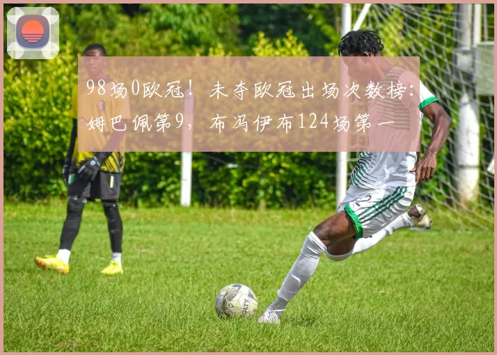 98场0欧冠！未夺欧冠出场次数榜：姆巴佩第9，布冯伊布124场第一