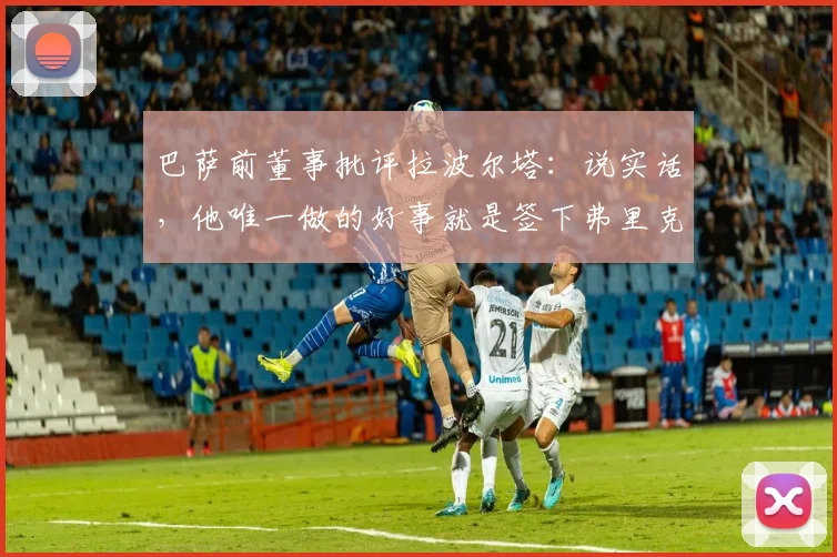 巴萨前董事批评拉波尔塔：说实话，他唯一做的好事就是签下弗里克