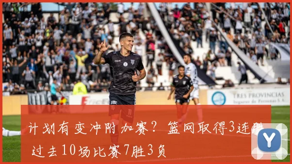 计划有变冲附加赛？篮网取得3连胜 过去10场比赛7胜3负