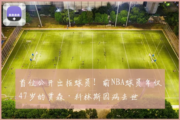 首位公开出柜球员！前NBA球员年仅47岁的贾森·科林斯因病去世