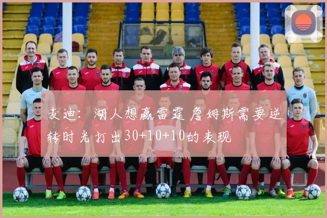 麦迪：湖人想赢雷霆 詹姆斯需要逆转时光打出30+10+10的表现