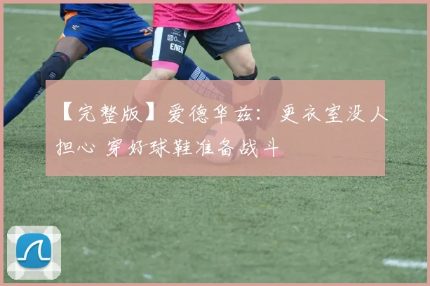 【完整版】爱德华兹：更衣室没人担心 穿好球鞋准备战斗