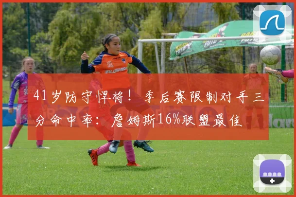 41岁防守悍将！季后赛限制对手三分命中率：詹姆斯16%联盟最佳