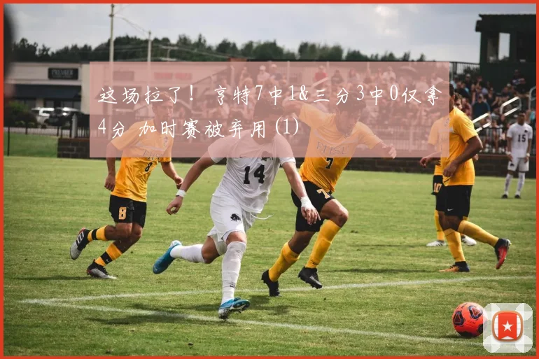 这场拉了！亨特7中1&三分3中0仅拿4分 加时赛被弃用(1)