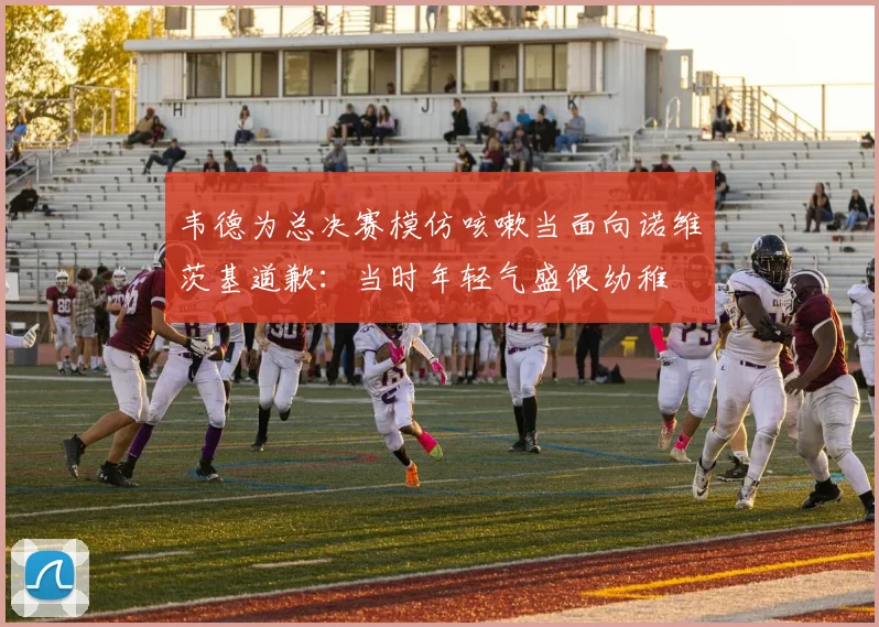 韦德为总决赛模仿咳嗽当面向诺维茨基道歉：当时年轻气盛很幼稚