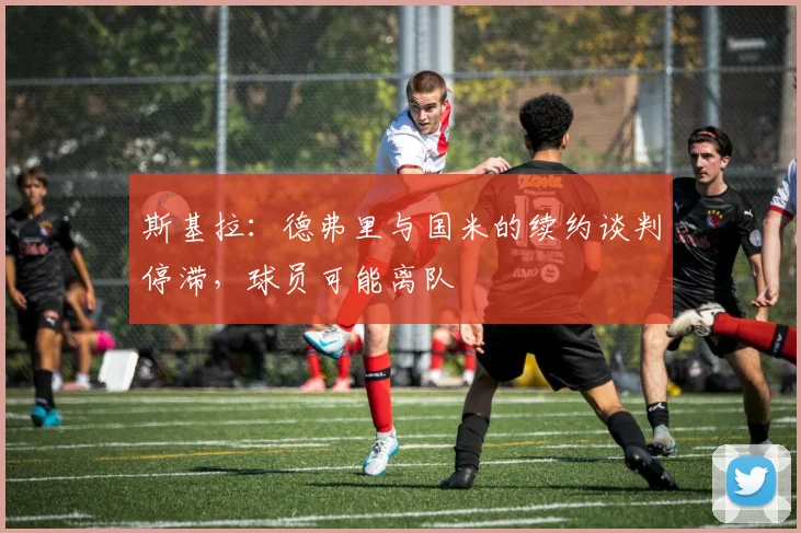 斯基拉：德弗里与国米的续约谈判停滞，球员可能离队