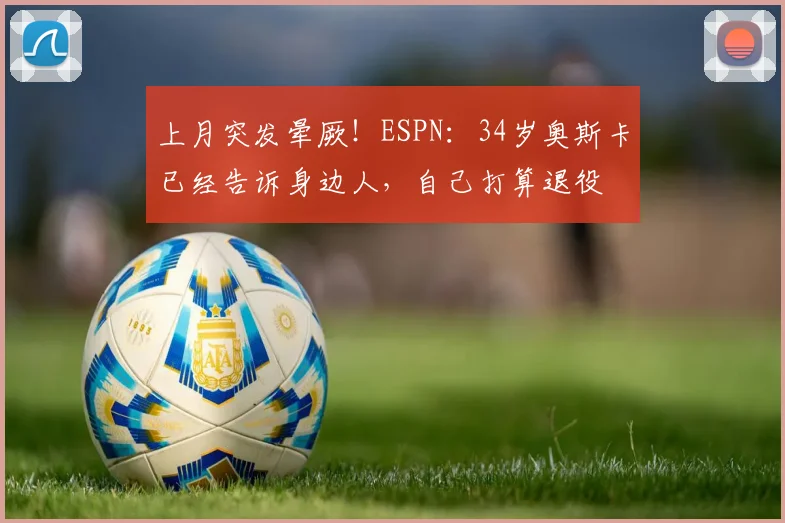 上月突发晕厥！ESPN：34岁奥斯卡已经告诉身边人，自己打算退役