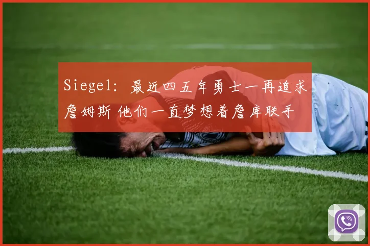 Siegel：最近四五年勇士一再追求詹姆斯 他们一直梦想着詹库联手