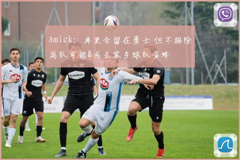 Amick：库里会留在勇士 但不排除离队可能&或去家乡球队黄蜂