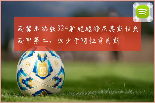 西蒙尼执教324胜超越穆尼奥斯位列西甲第二，仅少于阿拉贡内斯