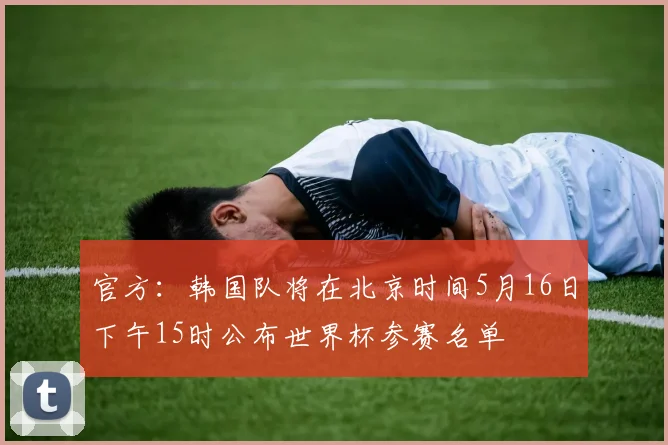 官方：韩国队将在北京时间5月16日下午15时公布世界杯参赛名单