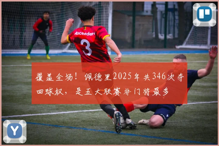 覆盖全场！佩德里2025年共346次夺回球权，是五大联赛非门将最多
