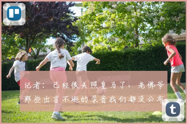 记者：已经很关照皇马了，老佛爷那些出言不逊的录音我们都没公布