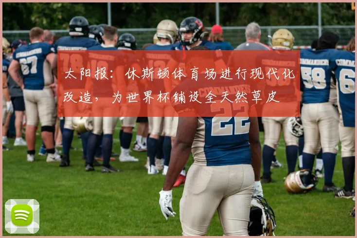 太阳报：休斯顿体育场进行现代化改造，为世界杯铺设全天然草皮