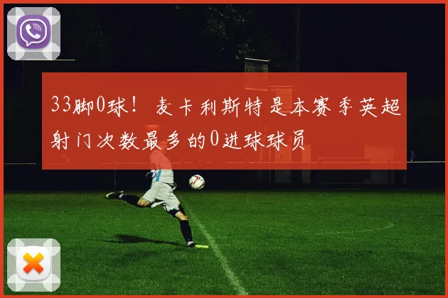 33脚0球！麦卡利斯特是本赛季英超射门次数最多的0进球球员