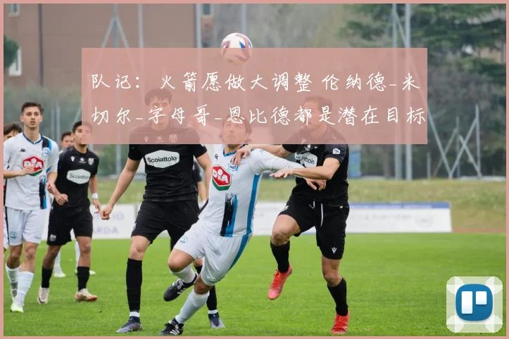 队记：火箭愿做大调整 伦纳德_米切尔_字母哥_恩比德都是潜在目标