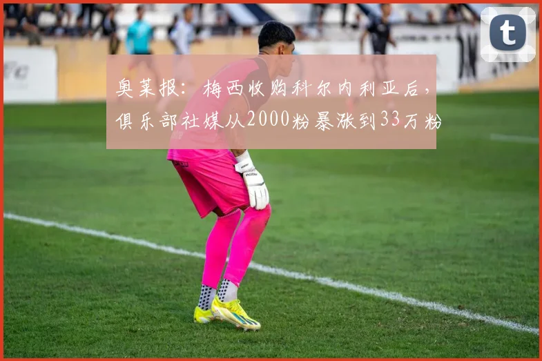奥莱报：梅西收购科尔内利亚后，俱乐部社媒从2000粉暴涨到33万粉