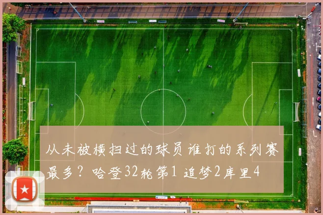 从未被横扫过的球员谁打的系列赛最多？哈登32轮第1 追梦2库里4