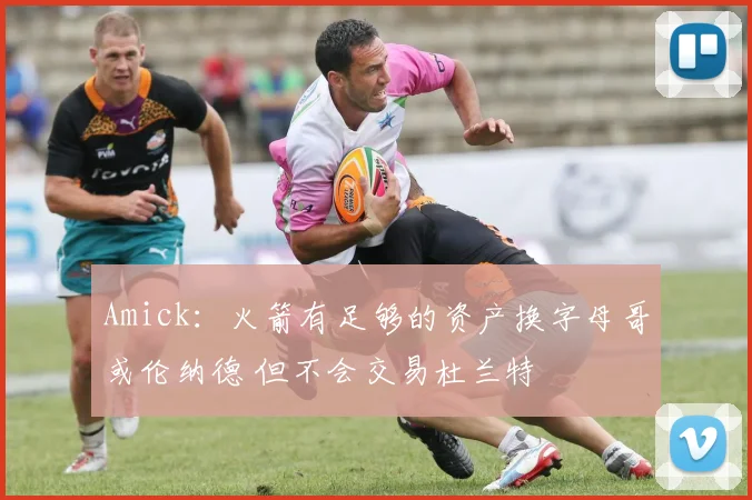 Amick：火箭有足够的资产换字母哥或伦纳德 但不会交易杜兰特