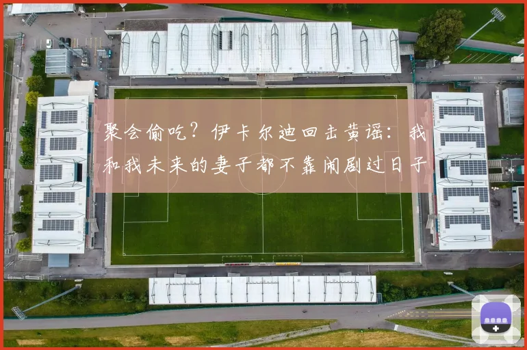 聚会偷吃？伊卡尔迪回击黄谣：我和我未来的妻子都不靠闹剧过日子