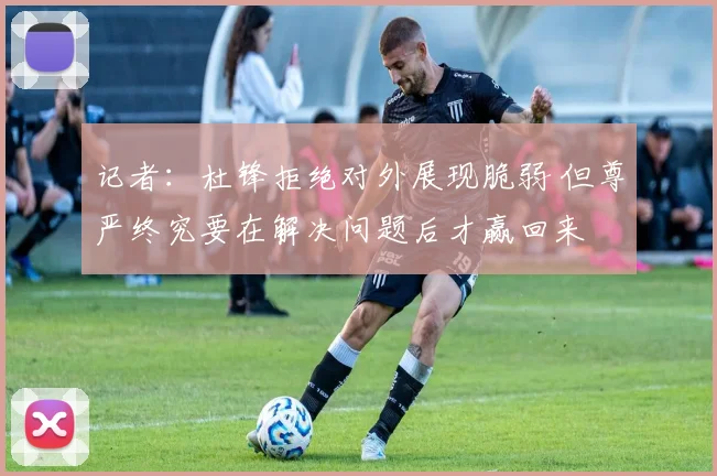 记者：杜锋拒绝对外展现脆弱 但尊严终究要在解决问题后才赢回来