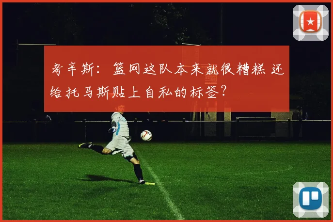 考辛斯：篮网这队本来就很糟糕 还给托马斯贴上自私的标签？