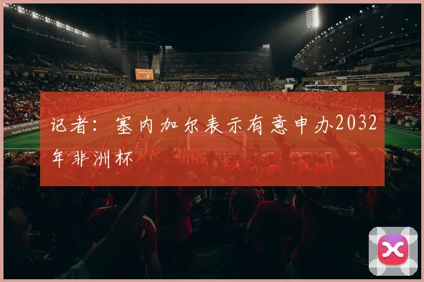 记者：塞内加尔表示有意申办2032年非洲杯