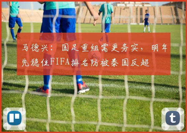 马德兴：国足重组需更务实，明年先稳住FIFA排名防被泰国反超