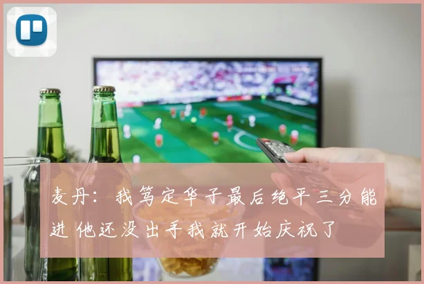 麦丹：我笃定华子最后绝平三分能进 他还没出手我就开始庆祝了
