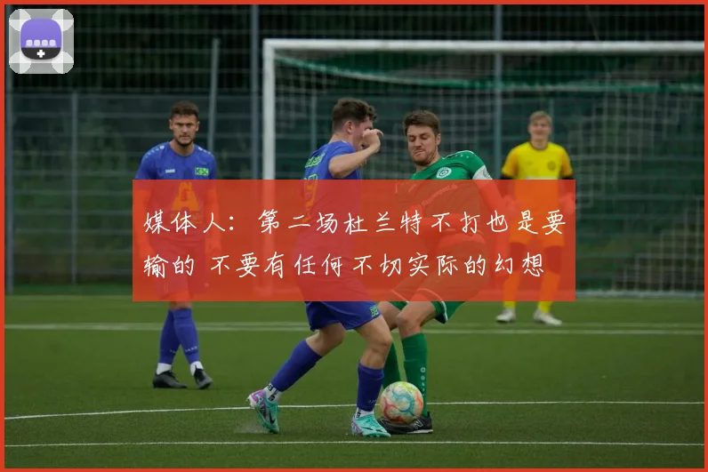 媒体人：第二场杜兰特不打也是要输的 不要有任何不切实际的幻想