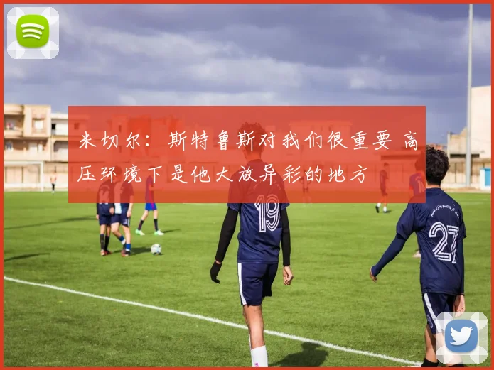 米切尔：斯特鲁斯对我们很重要 高压环境下是他大放异彩的地方