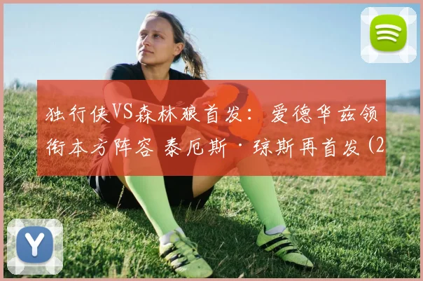 独行侠VS森林狼首发：爱德华兹领衔本方阵容 泰厄斯·琼斯再首发(2)